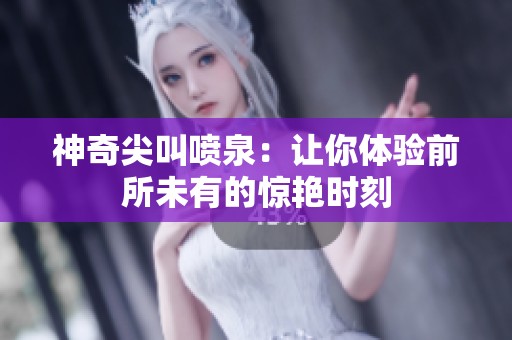 神奇尖叫喷泉：让你体验前所未有的惊艳时刻