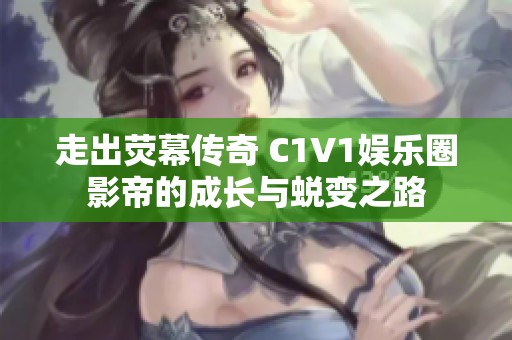走出荧幕传奇 C1V1娱乐圈影帝的成长与蜕变之路