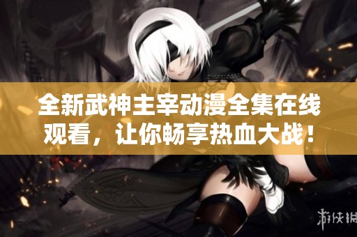 全新武神主宰动漫全集在线观看，让你畅享热血大战！