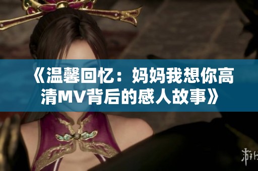 《温馨回忆：妈妈我想你高清MV背后的感人故事》