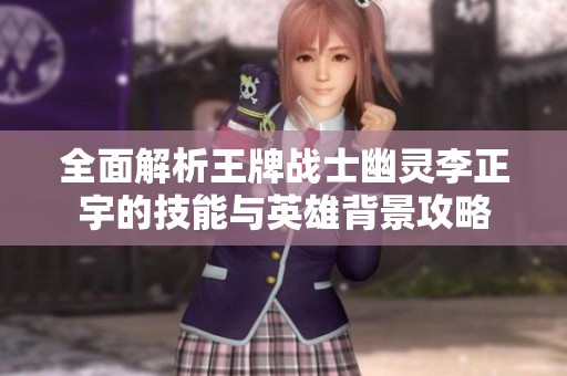 全面解析王牌战士幽灵李正宇的技能与英雄背景攻略