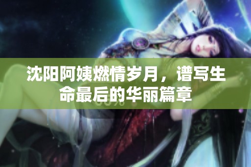 沈阳阿姨燃情岁月，谱写生命最后的华丽篇章