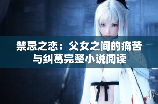 禁忌之恋：父女之间的痛苦与纠葛完整小说阅读