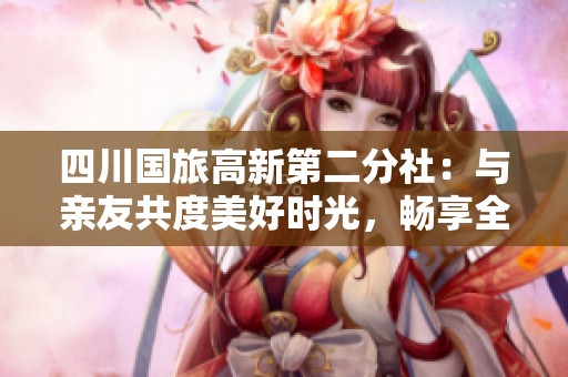 四川国旅高新第二分社：与亲友共度美好时光，畅享全球旅游乐趣