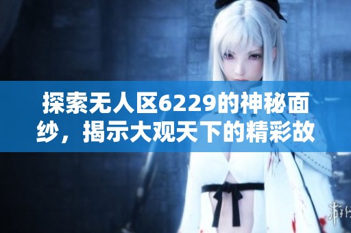 探索无人区6229的神秘面纱，揭示大观天下的精彩故事