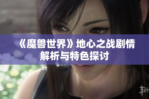 《魔兽世界》地心之战剧情解析与特色探讨