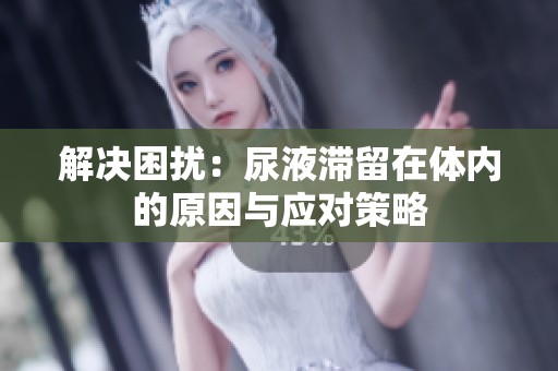 解决困扰：尿液滞留在体内的原因与应对策略