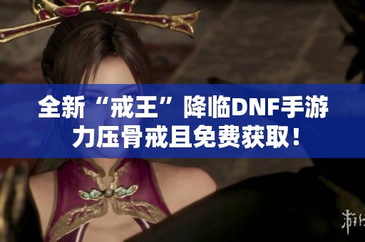 全新“戒王”降临DNF手游 力压骨戒且免费获取！