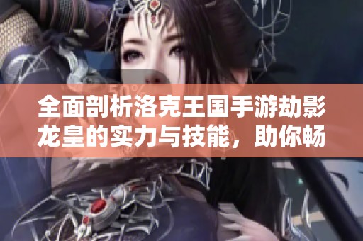 全面剖析洛克王国手游劫影龙皇的实力与技能，助你畅玩无限