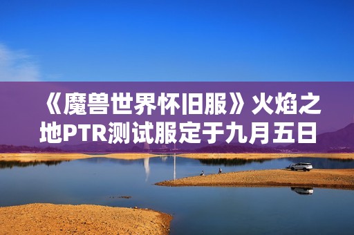 《魔兽世界怀旧服》火焰之地PTR测试服定于九月五日开启