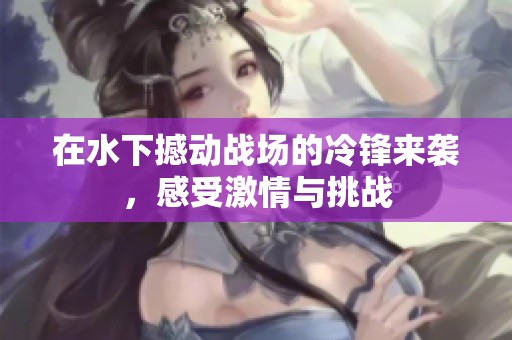 在水下撼动战场的冷锋来袭，感受激情与挑战