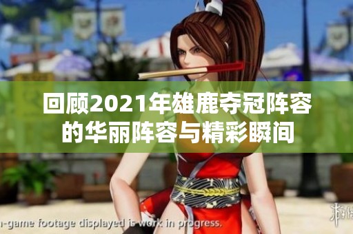 回顾2021年雄鹿夺冠阵容的华丽阵容与精彩瞬间