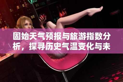 固始天气预报与旅游指数分析，探寻历史气温变化与未来一周天气情况
