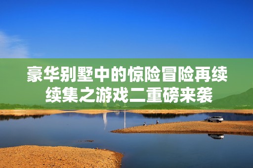 豪华别墅中的惊险冒险再续 续集之游戏二重磅来袭