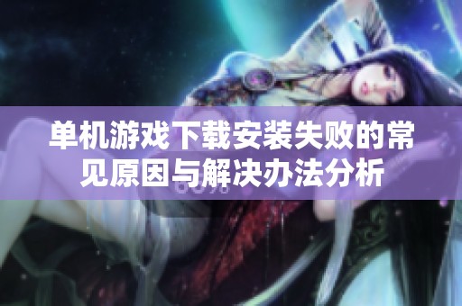 单机游戏下载安装失败的常见原因与解决办法分析