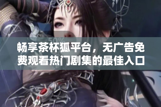 畅享茶杯狐平台，无广告免费观看热门剧集的最佳入口
