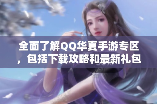 全面了解QQ华夏手游专区，包括下载攻略和最新礼包信息