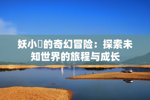 妖小槡的奇幻冒险：探索未知世界的旅程与成长