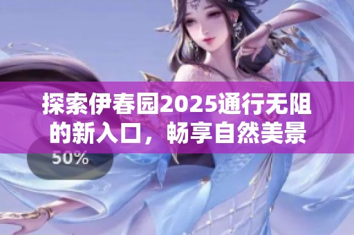 探索伊春园2025通行无阻的新入口，畅享自然美景