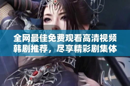 全网最佳免费观看高清视频韩剧推荐，尽享精彩剧集体验