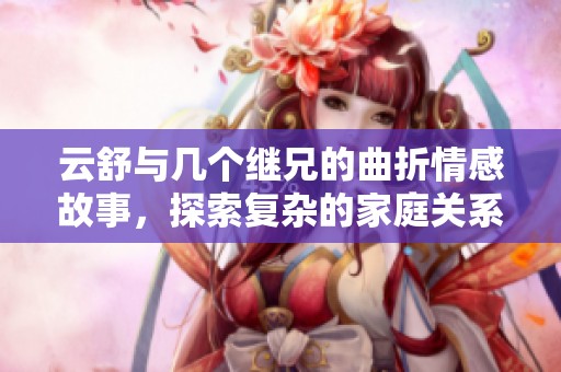 云舒与几个继兄的曲折情感故事，探索复杂的家庭关系