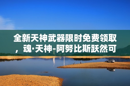 全新天神武器限时免费领取，魂·天神-阿努比斯跃然可得！