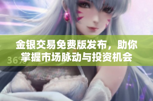 金银交易免费版发布，助你掌握市场脉动与投资机会