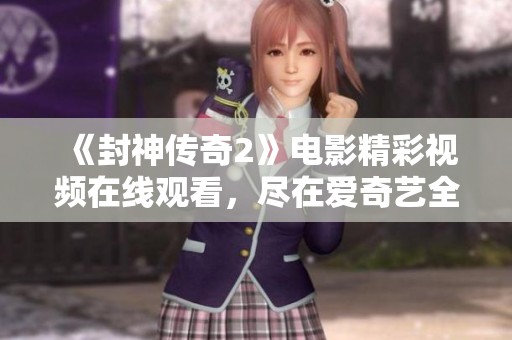 《封神传奇2》电影精彩视频在线观看，尽在爱奇艺全网首发