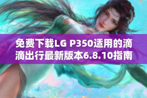 免费下载LG P350适用的滴滴出行最新版本6.8.10指南