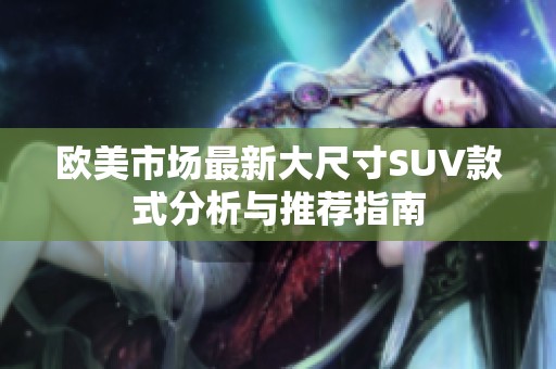 欧美市场最新大尺寸SUV款式分析与推荐指南