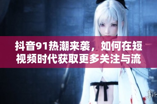 抖音91热潮来袭，如何在短视频时代获取更多关注与流量