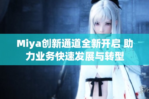 Miya创新通道全新开启 助力业务快速发展与转型