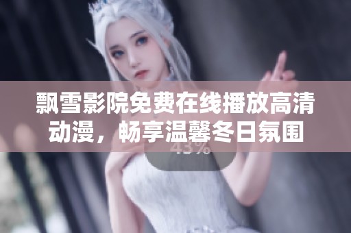 飘雪影院免费在线播放高清动漫，畅享温馨冬日氛围