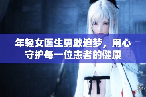 年轻女医生勇敢追梦，用心守护每一位患者的健康