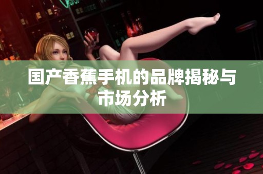 国产香蕉手机的品牌揭秘与市场分析