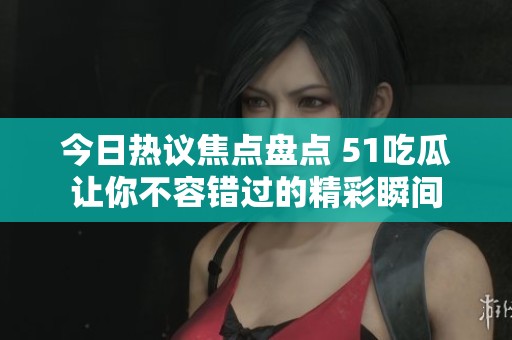 今日热议焦点盘点 51吃瓜让你不容错过的精彩瞬间