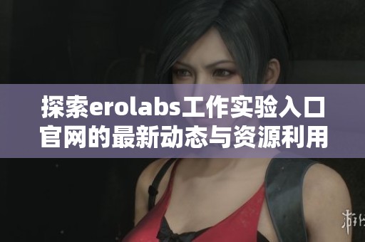 探索erolabs工作实验入口官网的最新动态与资源利用攻略