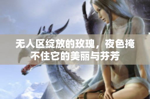 无人区绽放的玫瑰，夜色掩不住它的美丽与芬芳