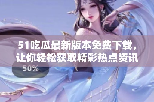 51吃瓜最新版本免费下载，让你轻松获取精彩热点资讯。