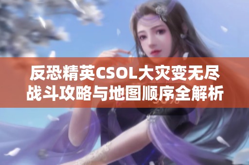 反恐精英CSOL大灾变无尽战斗攻略与地图顺序全解析