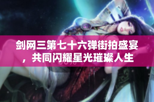 剑网三第七十六弹街拍盛宴，共同闪耀星光璀璨人生