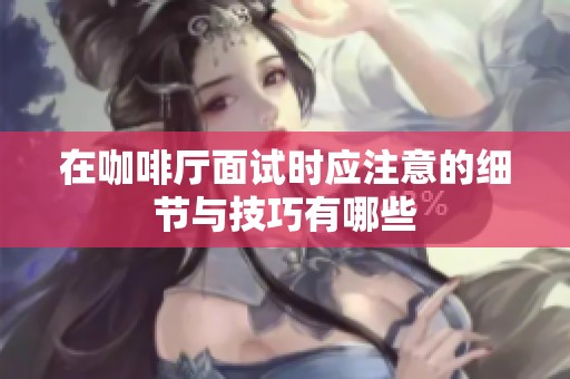 在咖啡厅面试时应注意的细节与技巧有哪些