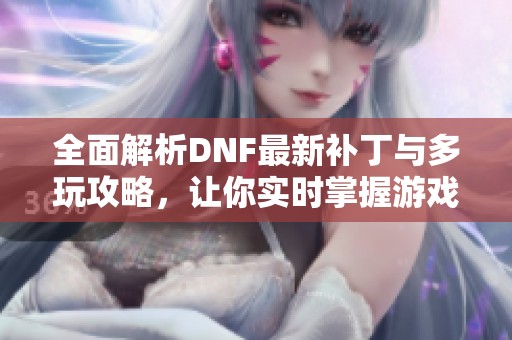 全面解析DNF最新补丁与多玩攻略，让你实时掌握游戏动态