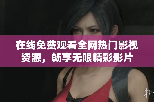 在线免费观看全网热门影视资源，畅享无限精彩影片