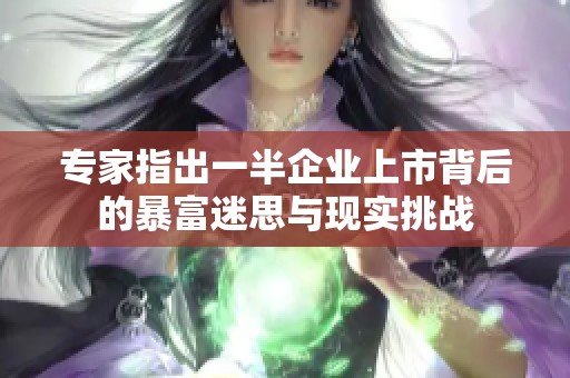 专家指出一半企业上市背后的暴富迷思与现实挑战