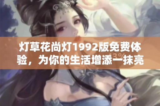 灯草花尚灯1992版免费体验，为你的生活增添一抹亮色