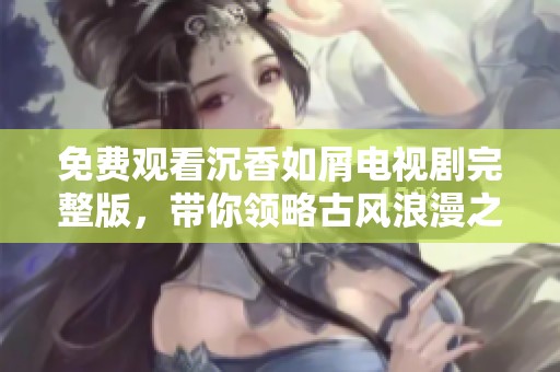 免费观看沉香如屑电视剧完整版，带你领略古风浪漫之旅