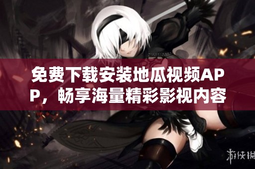免费下载安装地瓜视频APP，畅享海量精彩影视内容