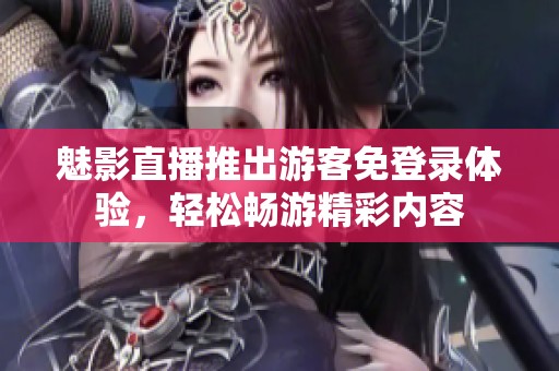 魅影直播推出游客免登录体验，轻松畅游精彩内容