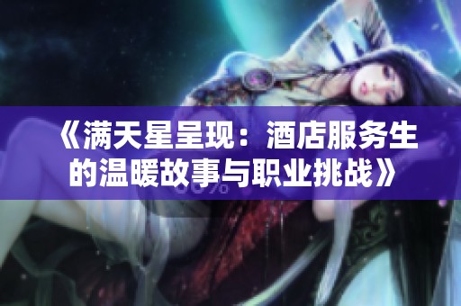 《满天星呈现：酒店服务生的温暖故事与职业挑战》